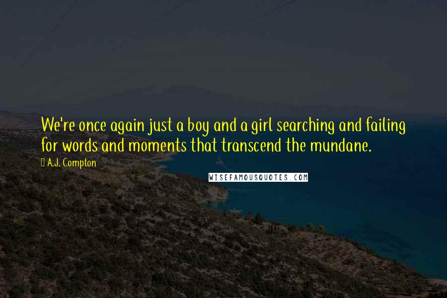 A.J. Compton Quotes: We're once again just a boy and a girl searching and failing for words and moments that transcend the mundane.