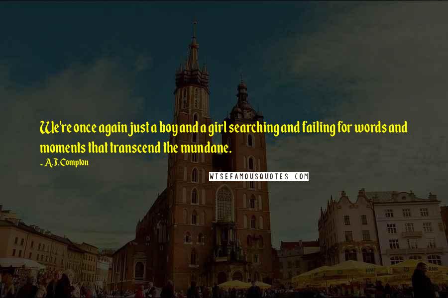 A.J. Compton Quotes: We're once again just a boy and a girl searching and failing for words and moments that transcend the mundane.