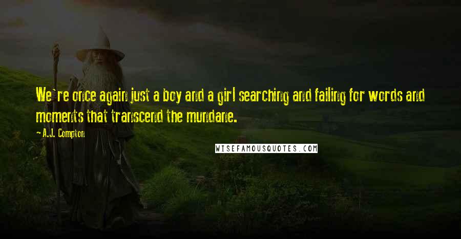 A.J. Compton Quotes: We're once again just a boy and a girl searching and failing for words and moments that transcend the mundane.