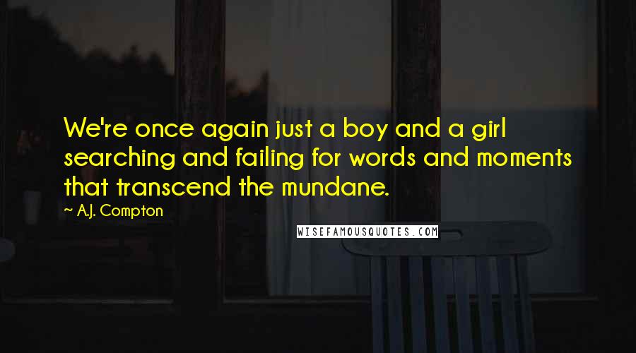 A.J. Compton Quotes: We're once again just a boy and a girl searching and failing for words and moments that transcend the mundane.