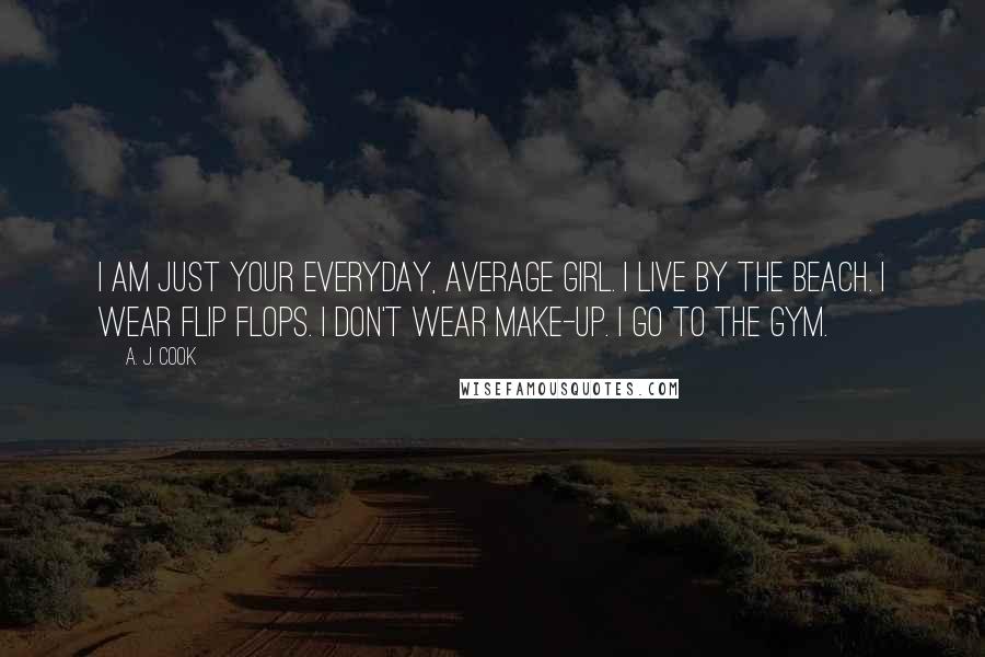 A. J. Cook Quotes: I am just your everyday, average girl. I live by the beach. I wear flip flops. I don't wear make-up. I go to the gym.