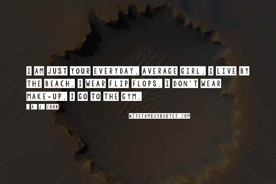A. J. Cook Quotes: I am just your everyday, average girl. I live by the beach. I wear flip flops. I don't wear make-up. I go to the gym.