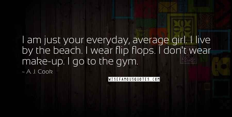 A. J. Cook Quotes: I am just your everyday, average girl. I live by the beach. I wear flip flops. I don't wear make-up. I go to the gym.