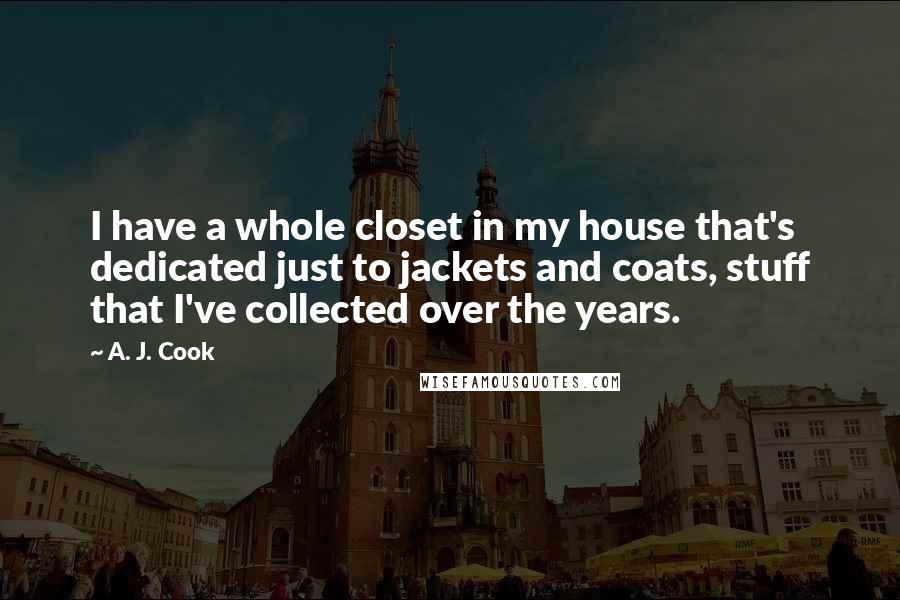 A. J. Cook Quotes: I have a whole closet in my house that's dedicated just to jackets and coats, stuff that I've collected over the years.