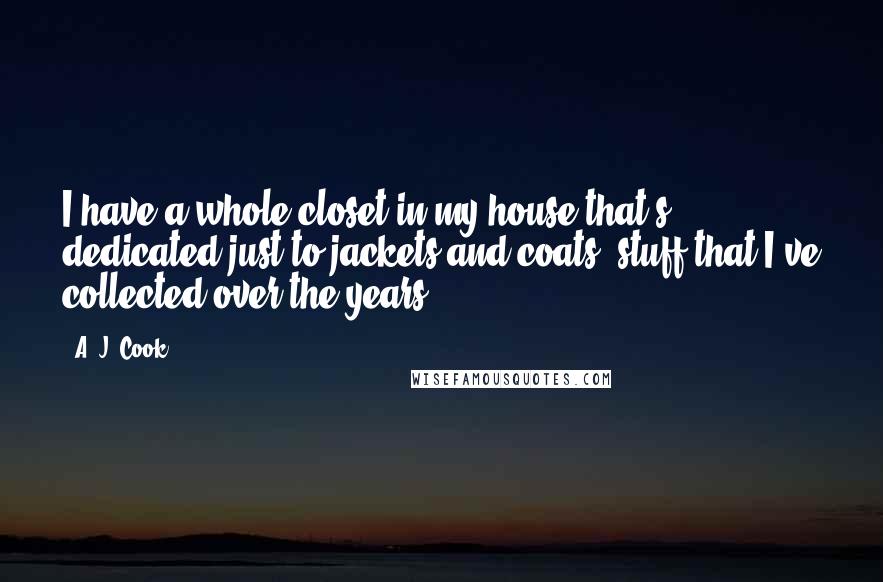 A. J. Cook Quotes: I have a whole closet in my house that's dedicated just to jackets and coats, stuff that I've collected over the years.