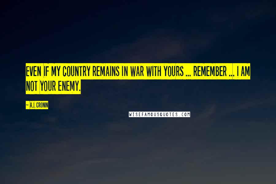 A.J. Cronin Quotes: Even if my country remains in war with yours ... remember ... i am not your enemy.