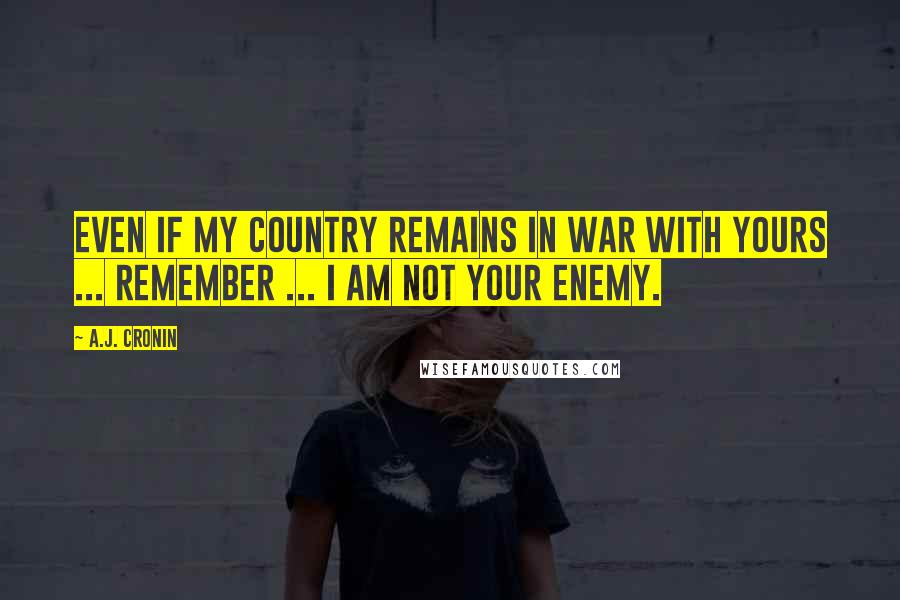 A.J. Cronin Quotes: Even if my country remains in war with yours ... remember ... i am not your enemy.