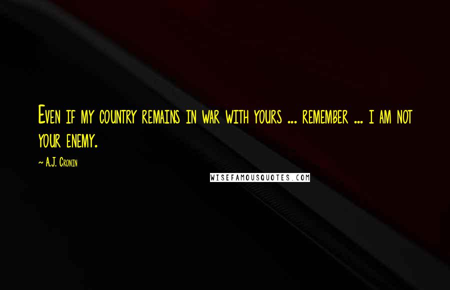 A.J. Cronin Quotes: Even if my country remains in war with yours ... remember ... i am not your enemy.