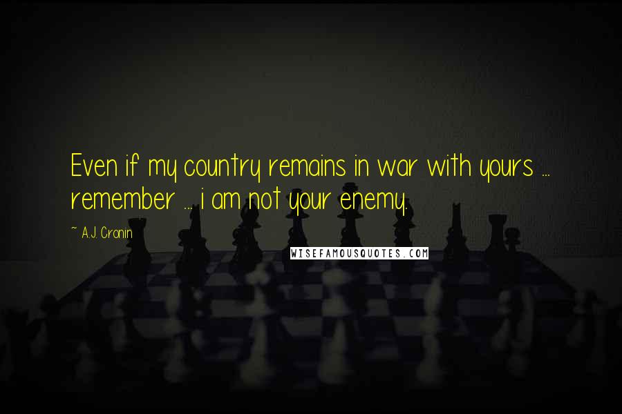 A.J. Cronin Quotes: Even if my country remains in war with yours ... remember ... i am not your enemy.