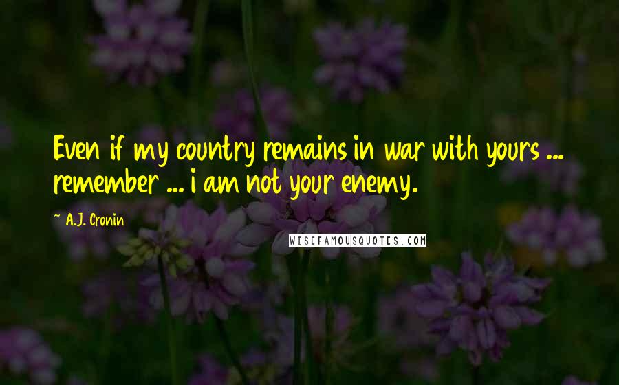 A.J. Cronin Quotes: Even if my country remains in war with yours ... remember ... i am not your enemy.