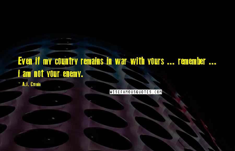 A.J. Cronin Quotes: Even if my country remains in war with yours ... remember ... i am not your enemy.