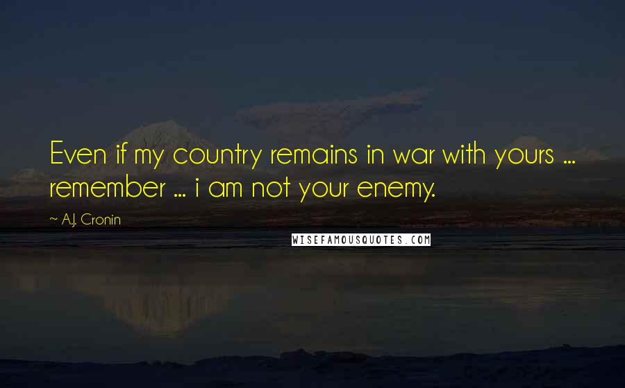 A.J. Cronin Quotes: Even if my country remains in war with yours ... remember ... i am not your enemy.