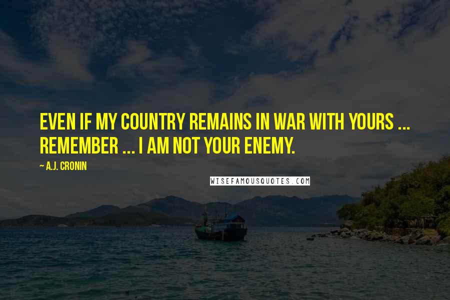 A.J. Cronin Quotes: Even if my country remains in war with yours ... remember ... i am not your enemy.