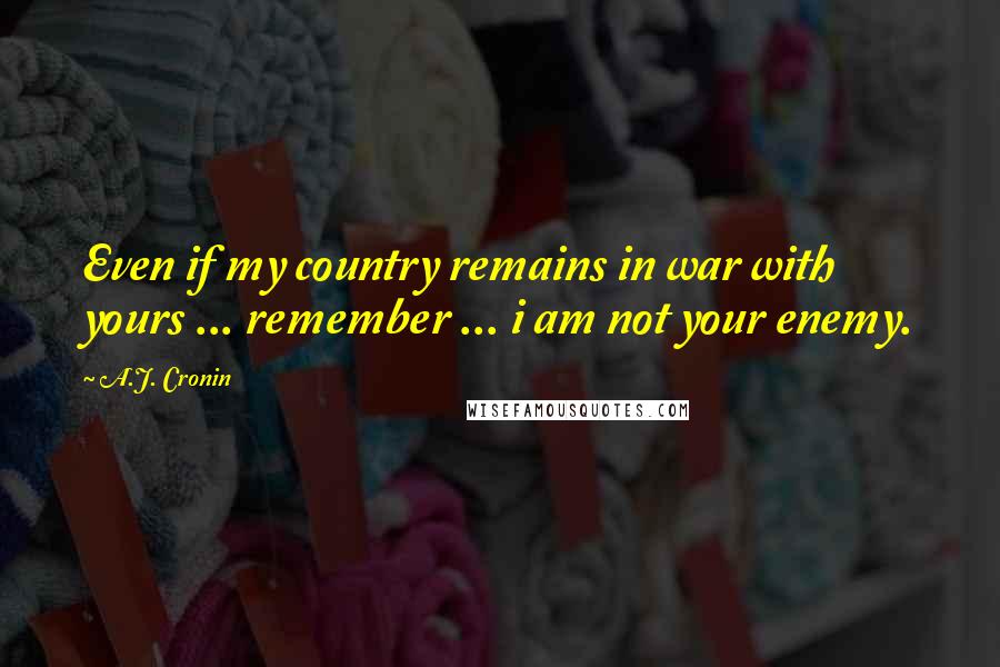 A.J. Cronin Quotes: Even if my country remains in war with yours ... remember ... i am not your enemy.