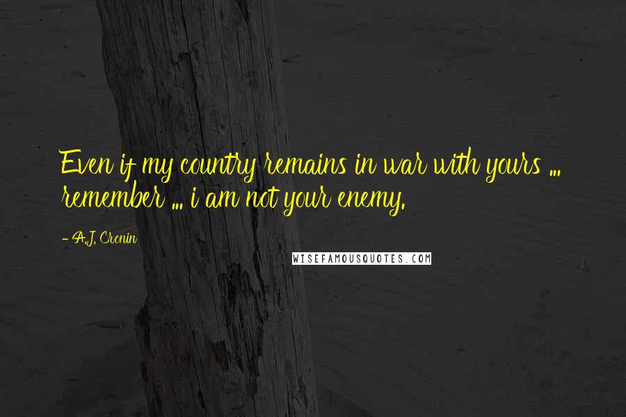 A.J. Cronin Quotes: Even if my country remains in war with yours ... remember ... i am not your enemy.