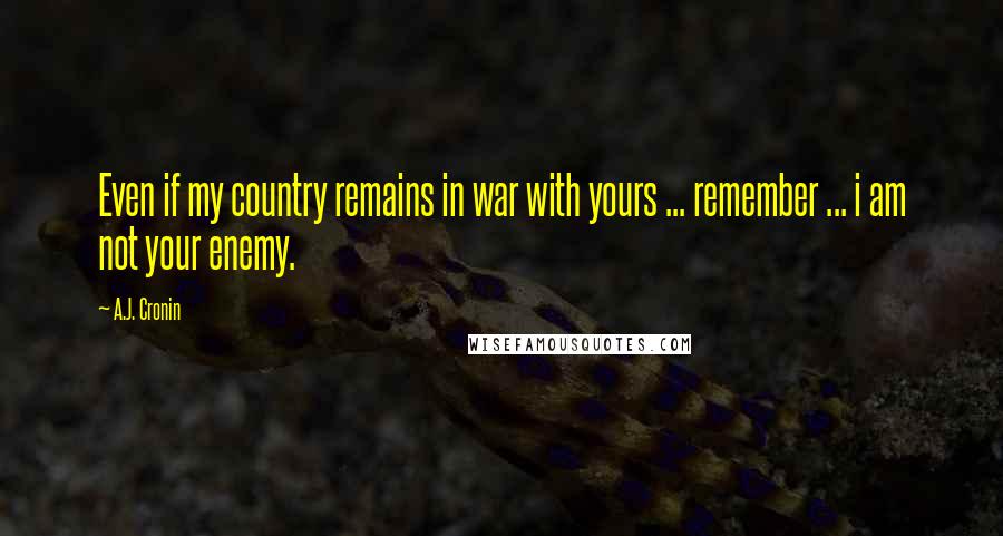 A.J. Cronin Quotes: Even if my country remains in war with yours ... remember ... i am not your enemy.