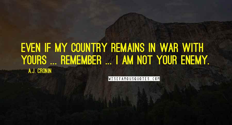 A.J. Cronin Quotes: Even if my country remains in war with yours ... remember ... i am not your enemy.