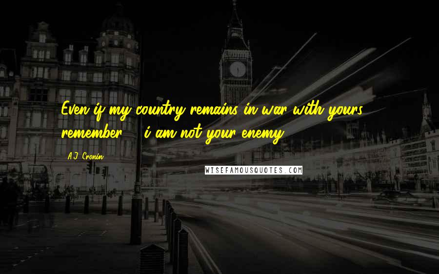 A.J. Cronin Quotes: Even if my country remains in war with yours ... remember ... i am not your enemy.