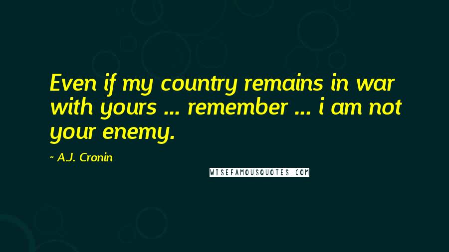 A.J. Cronin Quotes: Even if my country remains in war with yours ... remember ... i am not your enemy.