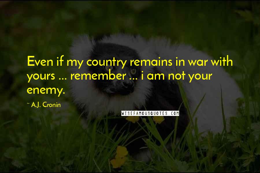 A.J. Cronin Quotes: Even if my country remains in war with yours ... remember ... i am not your enemy.