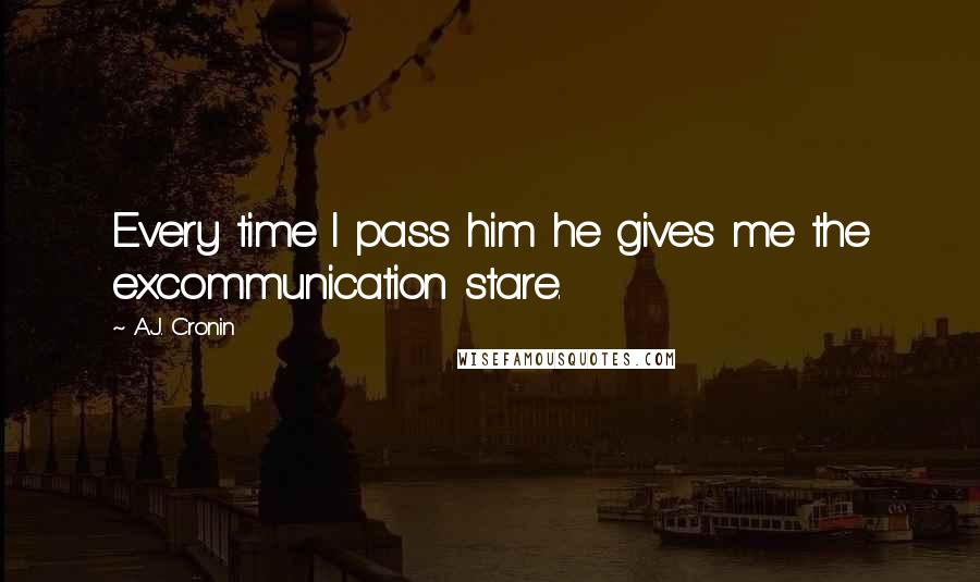 A.J. Cronin Quotes: Every time I pass him he gives me the excommunication stare.