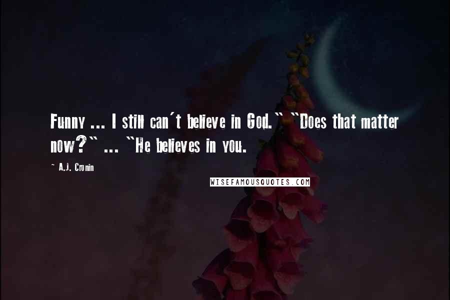 A.J. Cronin Quotes: Funny ... I still can't believe in God." "Does that matter now?" ... "He believes in you.