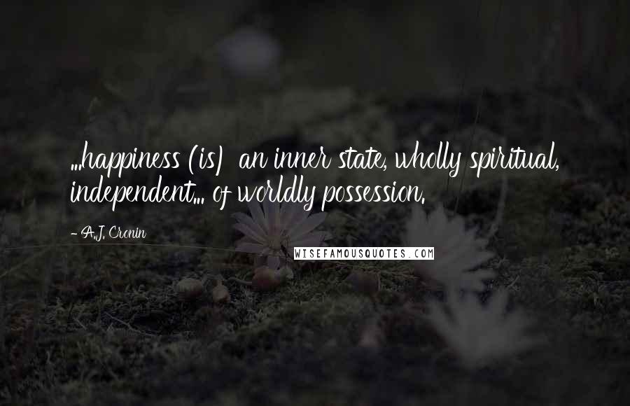 A.J. Cronin Quotes: ...happiness (is) an inner state, wholly spiritual, independent... of worldly possession.