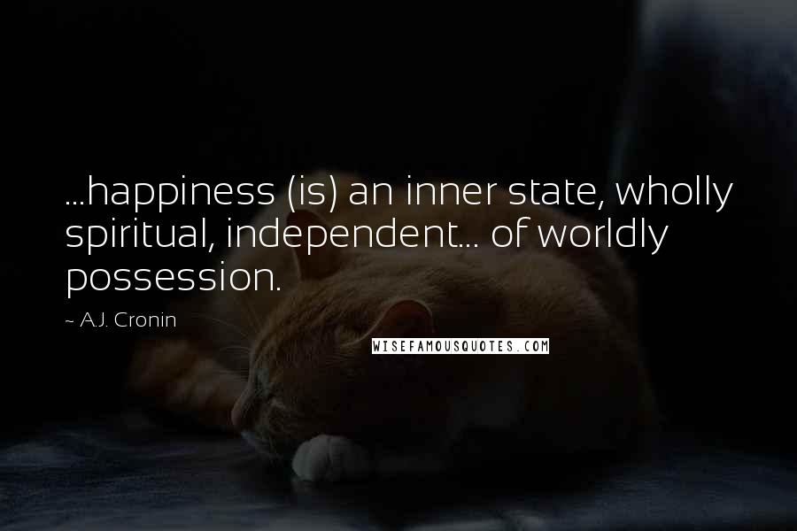 A.J. Cronin Quotes: ...happiness (is) an inner state, wholly spiritual, independent... of worldly possession.