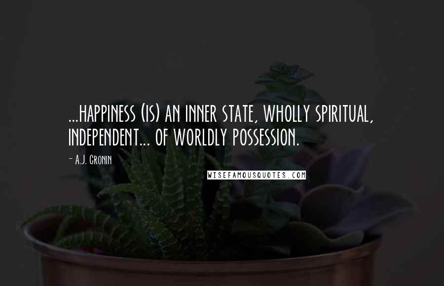 A.J. Cronin Quotes: ...happiness (is) an inner state, wholly spiritual, independent... of worldly possession.