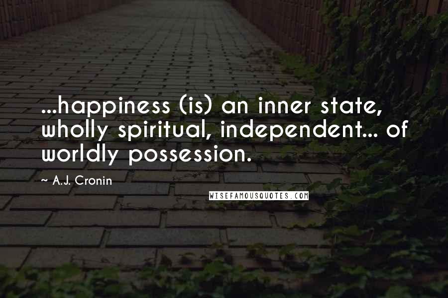 A.J. Cronin Quotes: ...happiness (is) an inner state, wholly spiritual, independent... of worldly possession.