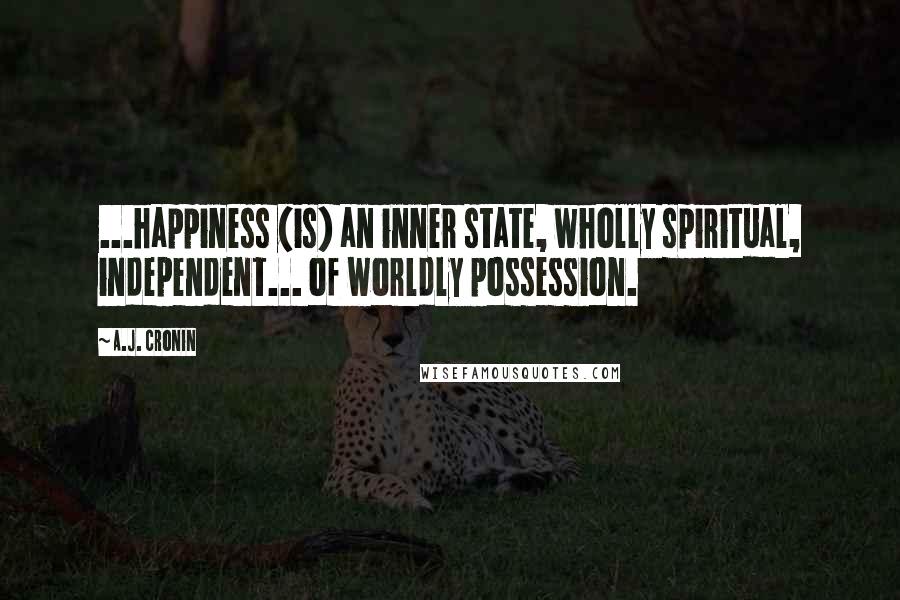 A.J. Cronin Quotes: ...happiness (is) an inner state, wholly spiritual, independent... of worldly possession.