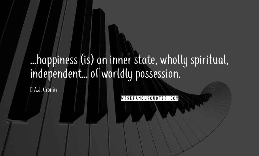 A.J. Cronin Quotes: ...happiness (is) an inner state, wholly spiritual, independent... of worldly possession.