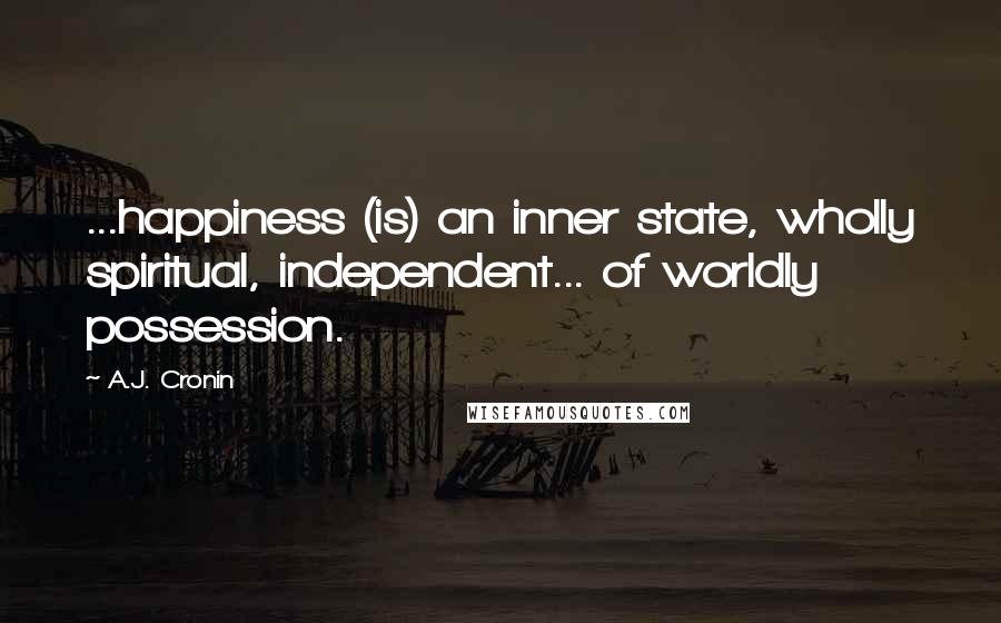 A.J. Cronin Quotes: ...happiness (is) an inner state, wholly spiritual, independent... of worldly possession.