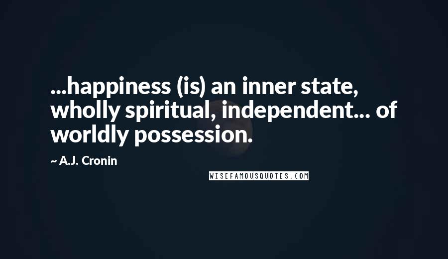 A.J. Cronin Quotes: ...happiness (is) an inner state, wholly spiritual, independent... of worldly possession.