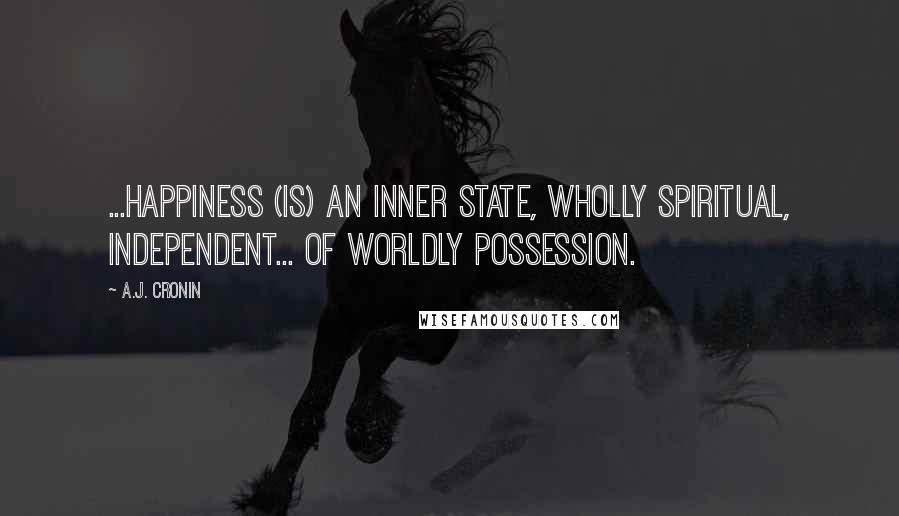 A.J. Cronin Quotes: ...happiness (is) an inner state, wholly spiritual, independent... of worldly possession.