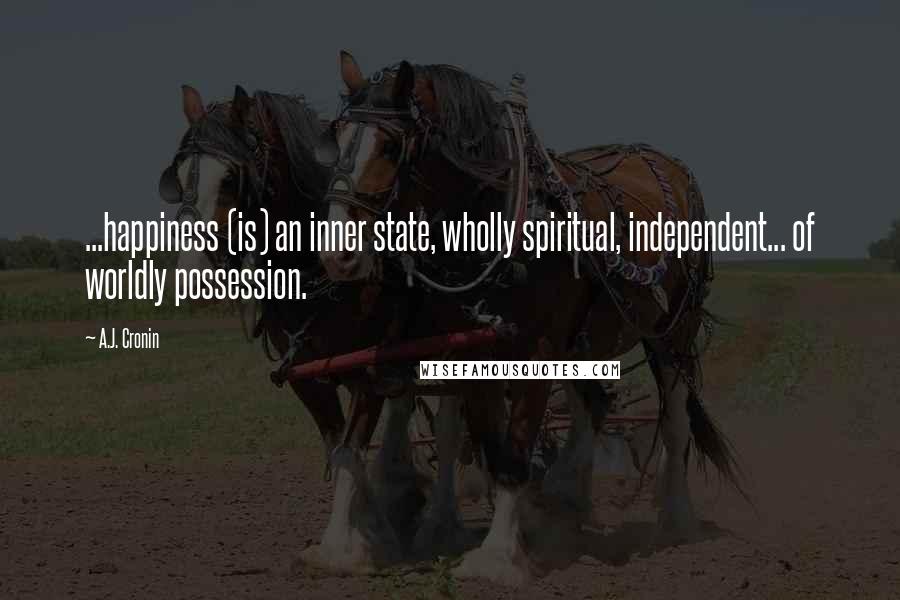 A.J. Cronin Quotes: ...happiness (is) an inner state, wholly spiritual, independent... of worldly possession.