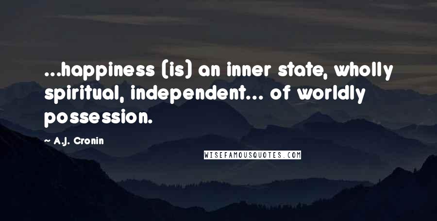 A.J. Cronin Quotes: ...happiness (is) an inner state, wholly spiritual, independent... of worldly possession.