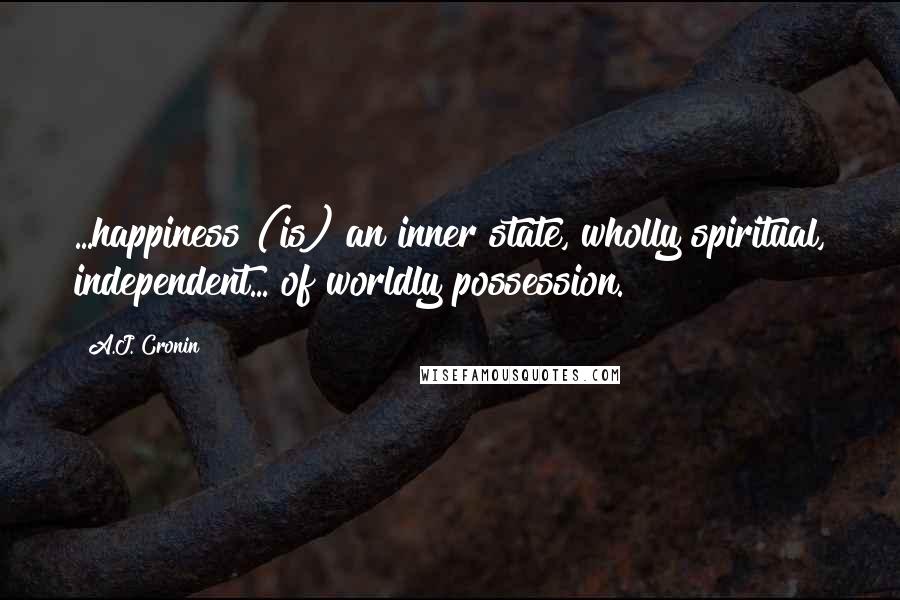 A.J. Cronin Quotes: ...happiness (is) an inner state, wholly spiritual, independent... of worldly possession.