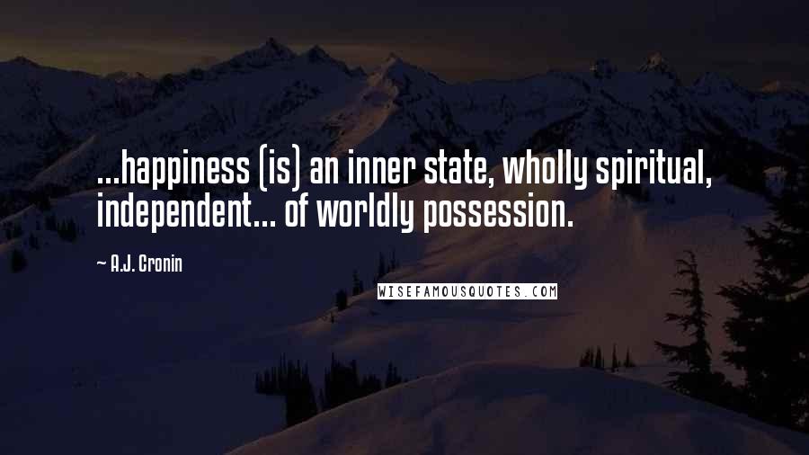 A.J. Cronin Quotes: ...happiness (is) an inner state, wholly spiritual, independent... of worldly possession.