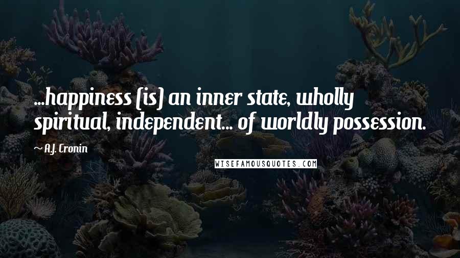 A.J. Cronin Quotes: ...happiness (is) an inner state, wholly spiritual, independent... of worldly possession.