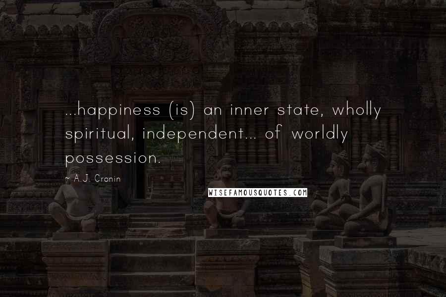 A.J. Cronin Quotes: ...happiness (is) an inner state, wholly spiritual, independent... of worldly possession.