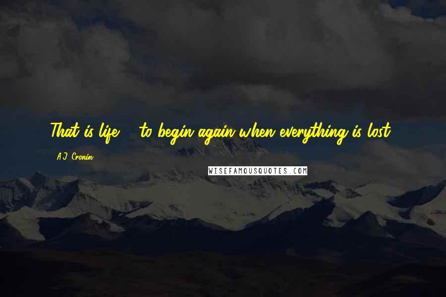 A.J. Cronin Quotes: That is life ... to begin again when everything is lost!