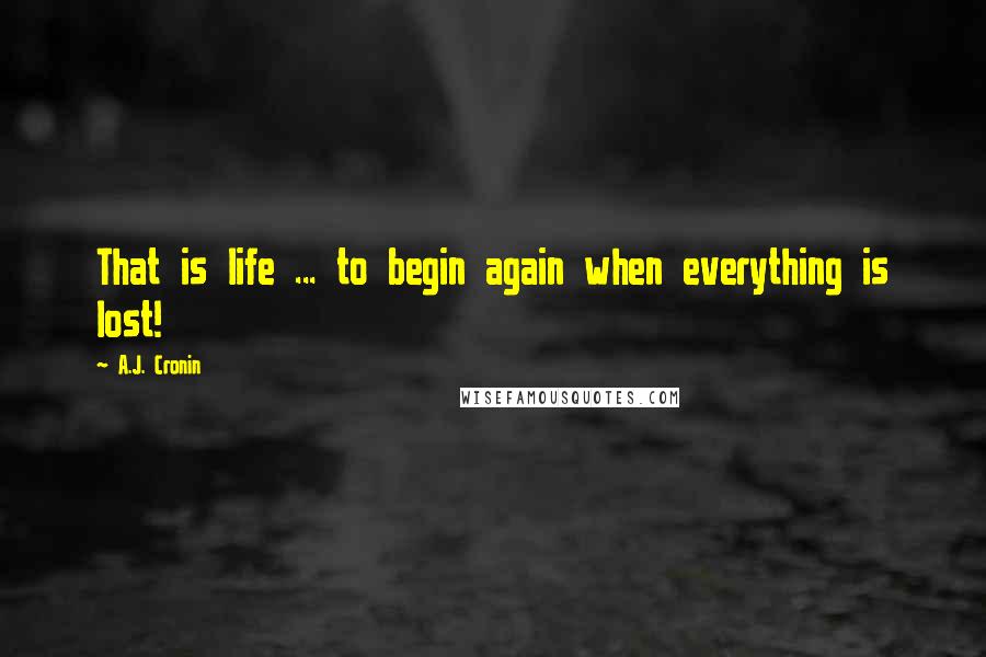 A.J. Cronin Quotes: That is life ... to begin again when everything is lost!