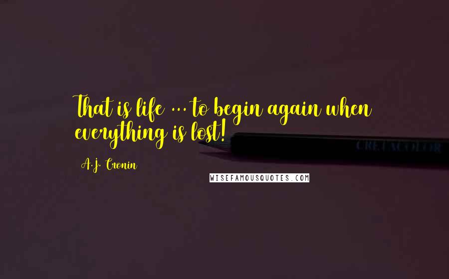 A.J. Cronin Quotes: That is life ... to begin again when everything is lost!