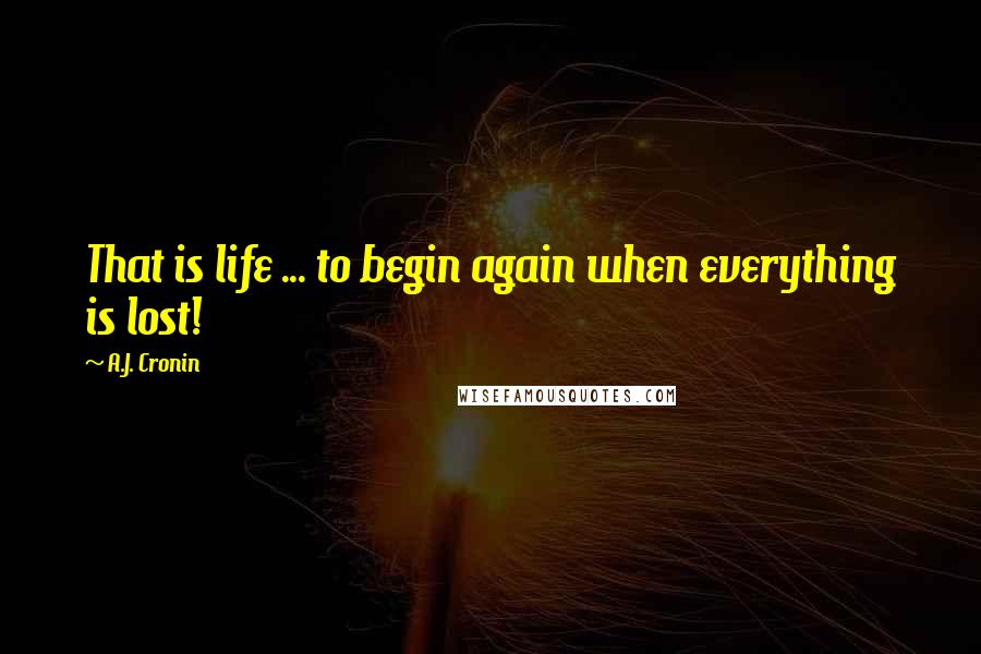 A.J. Cronin Quotes: That is life ... to begin again when everything is lost!