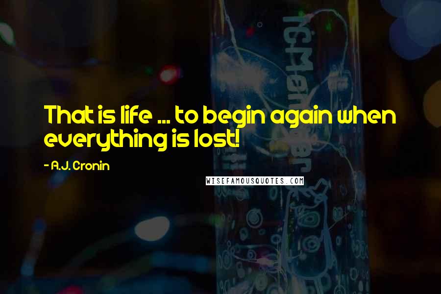 A.J. Cronin Quotes: That is life ... to begin again when everything is lost!