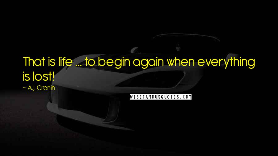 A.J. Cronin Quotes: That is life ... to begin again when everything is lost!