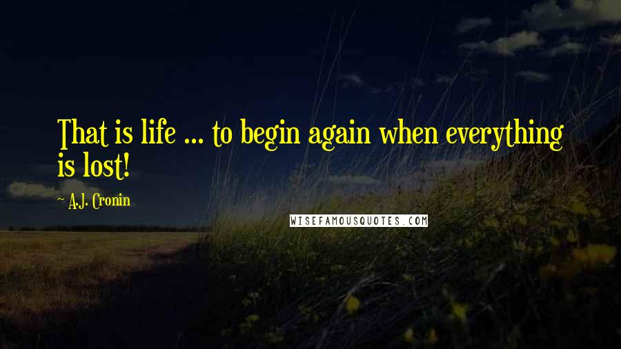 A.J. Cronin Quotes: That is life ... to begin again when everything is lost!