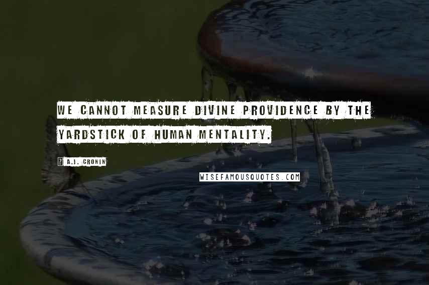 A.J. Cronin Quotes: We cannot measure Divine Providence by the yardstick of human mentality.