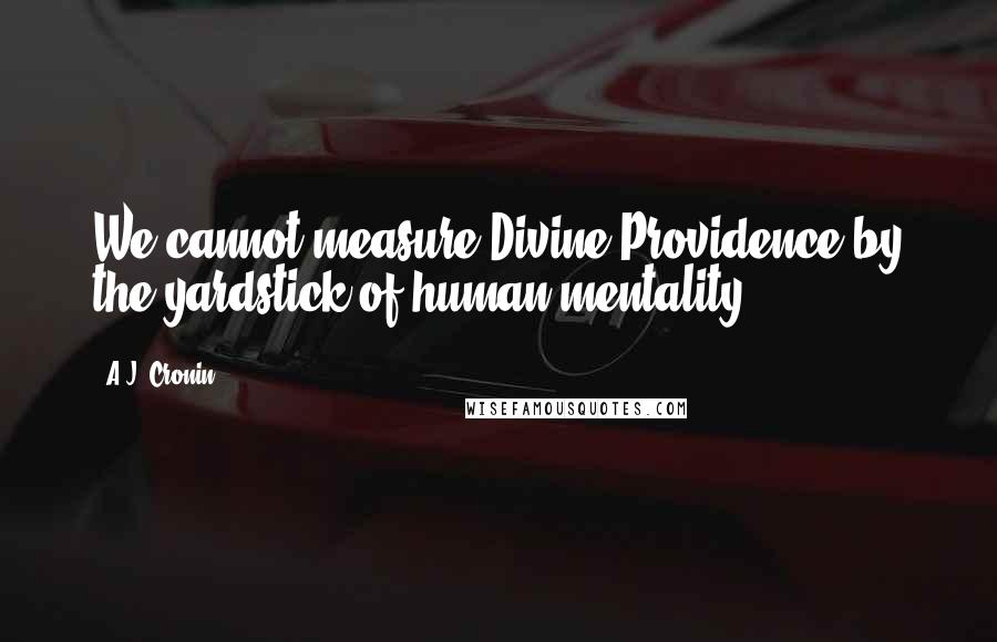 A.J. Cronin Quotes: We cannot measure Divine Providence by the yardstick of human mentality.